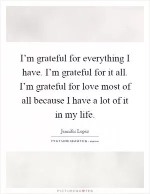 I’m grateful for everything I have. I’m grateful for it all. I’m grateful for love most of all because I have a lot of it in my life Picture Quote #1
