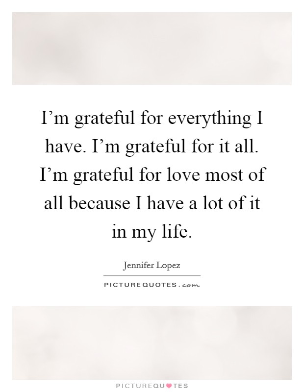 I'm grateful for everything I have. I'm grateful for it all. I'm grateful for love most of all because I have a lot of it in my life. Picture Quote #1