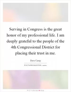 Serving in Congress is the great honor of my professional life. I am deeply grateful to the people of the 4th Congressional District for placing their trust in me Picture Quote #1