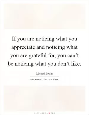 If you are noticing what you appreciate and noticing what you are grateful for, you can’t be noticing what you don’t like Picture Quote #1