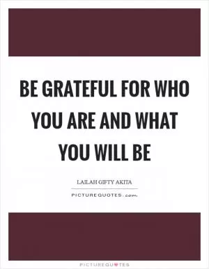 Be grateful for who you are and what you will be Picture Quote #1