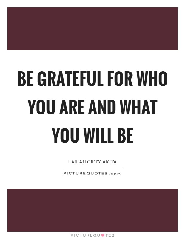 Be grateful for who you are and what you will be Picture Quote #1