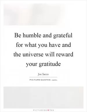 Be humble and grateful for what you have and the universe will reward your gratitude Picture Quote #1