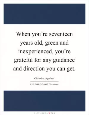 When you’re seventeen years old, green and inexperienced, you’re grateful for any guidance and direction you can get Picture Quote #1