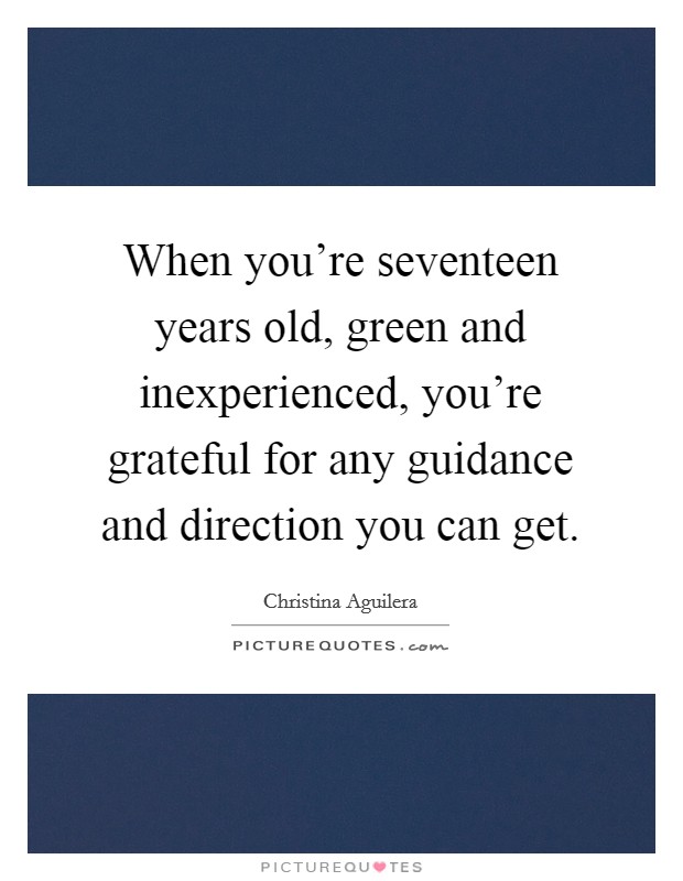When you're seventeen years old, green and inexperienced, you're grateful for any guidance and direction you can get. Picture Quote #1