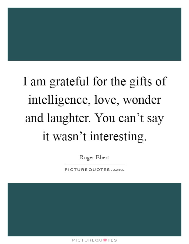 I am grateful for the gifts of intelligence, love, wonder and laughter. You can't say it wasn't interesting. Picture Quote #1
