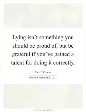 Lying isn’t something you should be proud of, but be grateful if you’ve gained a talent for doing it correctly Picture Quote #1