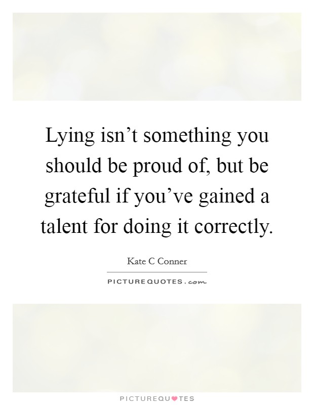 Lying isn't something you should be proud of, but be grateful if you've gained a talent for doing it correctly. Picture Quote #1