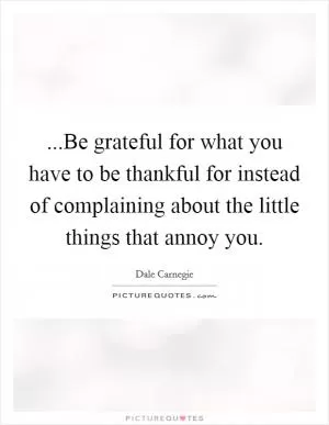 ...Be grateful for what you have to be thankful for instead of complaining about the little things that annoy you Picture Quote #1