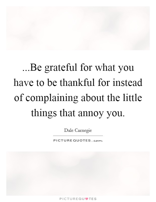 ...Be grateful for what you have to be thankful for instead of complaining about the little things that annoy you. Picture Quote #1