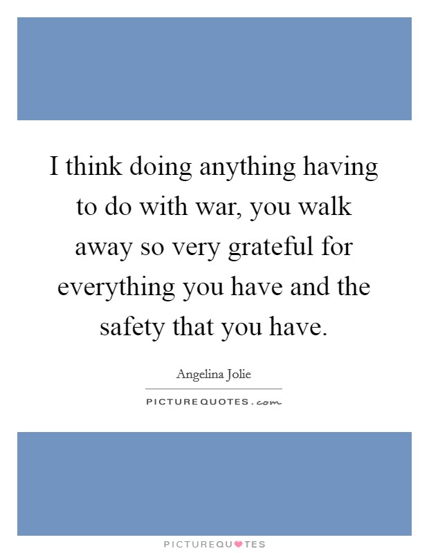 I think doing anything having to do with war, you walk away so very grateful for everything you have and the safety that you have. Picture Quote #1