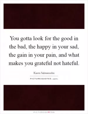 You gotta look for the good in the bad, the happy in your sad, the gain in your pain, and what makes you grateful not hateful Picture Quote #1