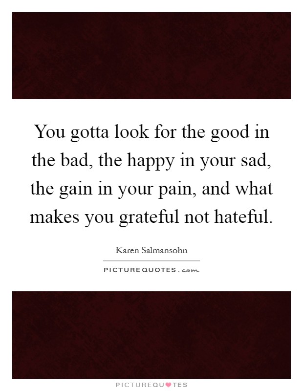 You gotta look for the good in the bad, the happy in your sad, the gain in your pain, and what makes you grateful not hateful. Picture Quote #1