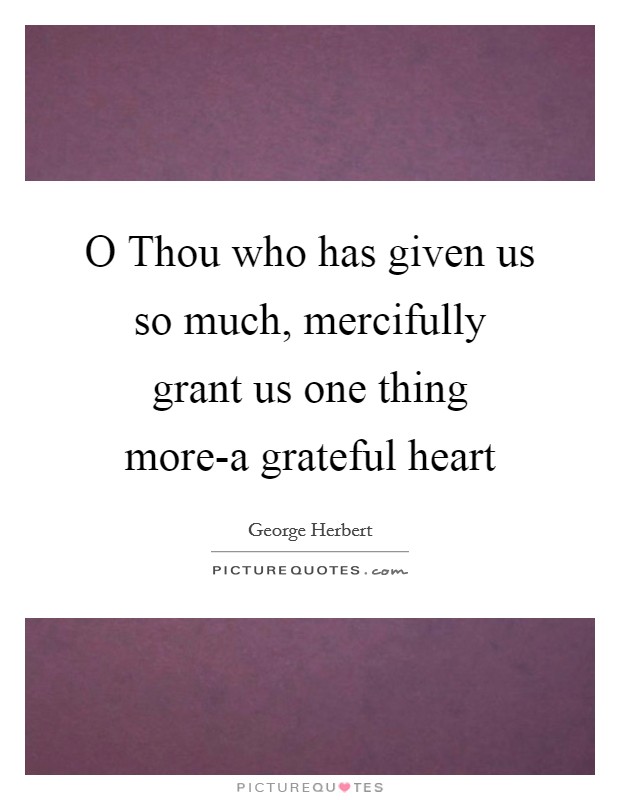 O Thou who has given us so much, mercifully grant us one thing more-a grateful heart Picture Quote #1