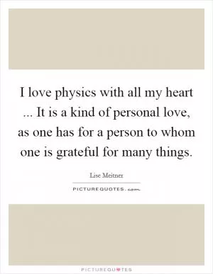 I love physics with all my heart ... It is a kind of personal love, as one has for a person to whom one is grateful for many things Picture Quote #1