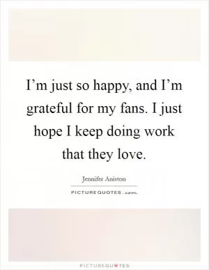 I’m just so happy, and I’m grateful for my fans. I just hope I keep doing work that they love Picture Quote #1