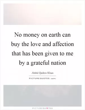 No money on earth can buy the love and affection that has been given to me by a grateful nation Picture Quote #1
