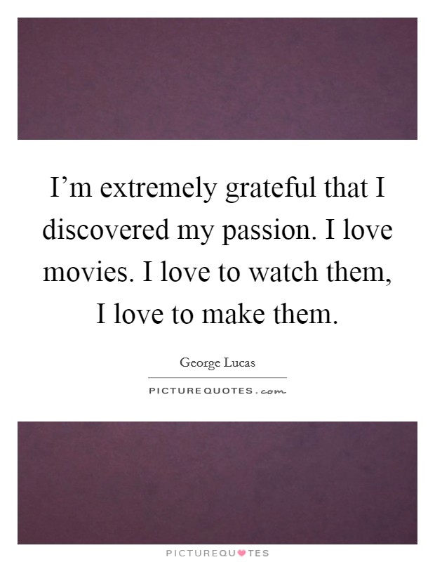 I'm extremely grateful that I discovered my passion. I love movies. I love to watch them, I love to make them. Picture Quote #1
