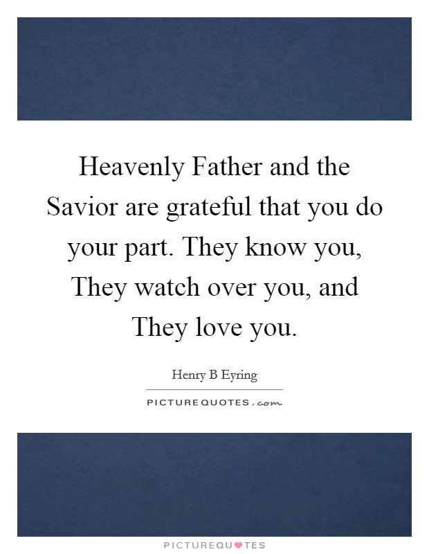 Heavenly Father and the Savior are grateful that you do your part. They know you, They watch over you, and They love you. Picture Quote #1