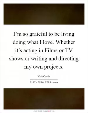I’m so grateful to be living doing what I love. Whether it’s acting in Films or TV shows or writing and directing my own projects Picture Quote #1
