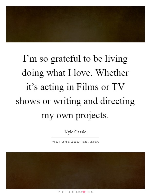 I'm so grateful to be living doing what I love. Whether it's acting in Films or TV shows or writing and directing my own projects. Picture Quote #1