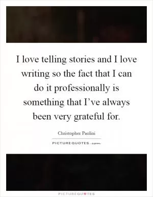 I love telling stories and I love writing so the fact that I can do it professionally is something that I’ve always been very grateful for Picture Quote #1