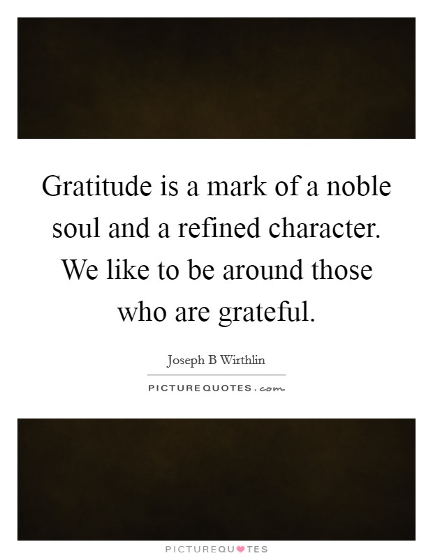 Gratitude is a mark of a noble soul and a refined character. We like to be around those who are grateful. Picture Quote #1