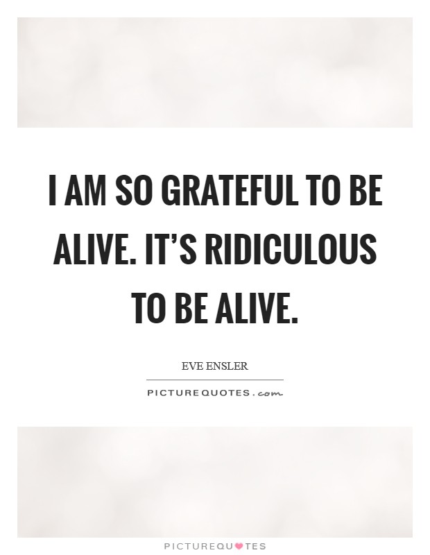 I am so grateful to be alive. It's ridiculous to be alive. Picture Quote #1