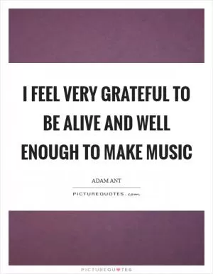 I feel very grateful to be alive and well enough to make music Picture Quote #1