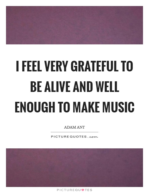 I feel very grateful to be alive and well enough to make music Picture Quote #1