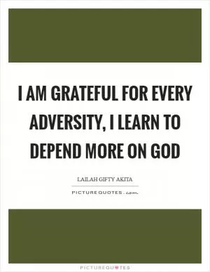 I am grateful for every adversity, I learn to depend more on God Picture Quote #1