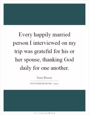 Every happily married person I interviewed on my trip was grateful for his or her spouse, thanking God daily for one another Picture Quote #1