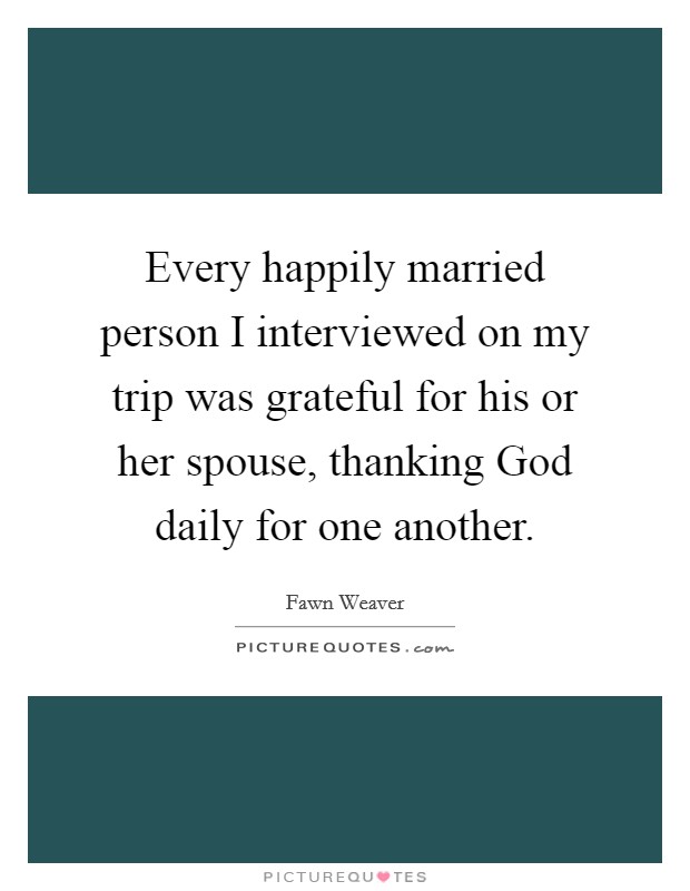 Every happily married person I interviewed on my trip was grateful for his or her spouse, thanking God daily for one another. Picture Quote #1