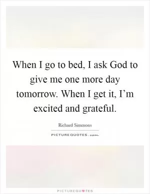 When I go to bed, I ask God to give me one more day tomorrow. When I get it, I’m excited and grateful Picture Quote #1