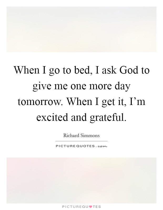 When I go to bed, I ask God to give me one more day tomorrow. When I get it, I'm excited and grateful. Picture Quote #1