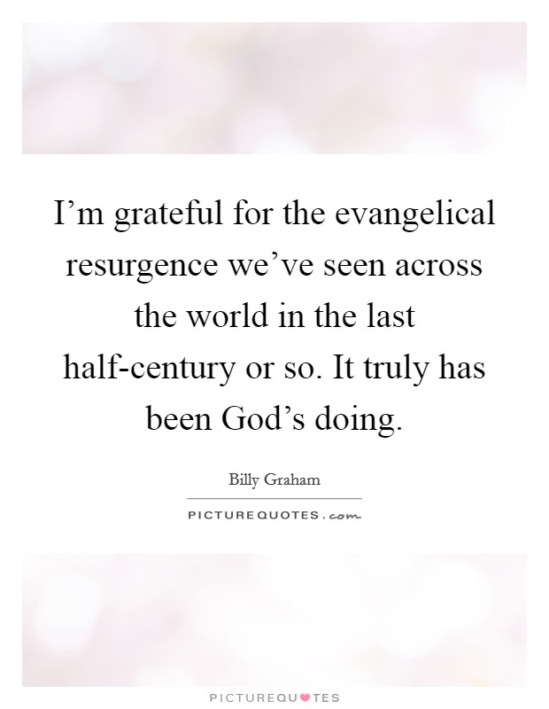 I'm grateful for the evangelical resurgence we've seen across the world in the last half-century or so. It truly has been God's doing. Picture Quote #1
