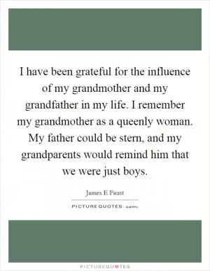 I have been grateful for the influence of my grandmother and my grandfather in my life. I remember my grandmother as a queenly woman. My father could be stern, and my grandparents would remind him that we were just boys Picture Quote #1