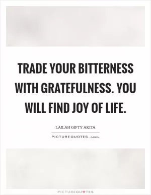 Trade your bitterness with gratefulness. You will find joy of life Picture Quote #1