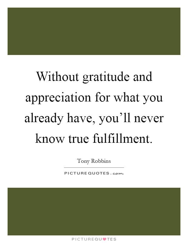 Without gratitude and appreciation for what you already have, you'll never know true fulfillment. Picture Quote #1
