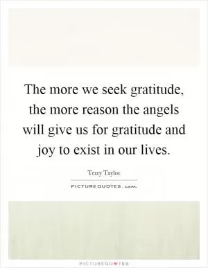 The more we seek gratitude, the more reason the angels will give us for gratitude and joy to exist in our lives Picture Quote #1