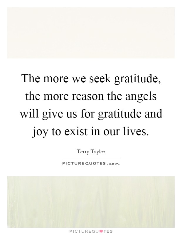 The more we seek gratitude, the more reason the angels will give us for gratitude and joy to exist in our lives. Picture Quote #1