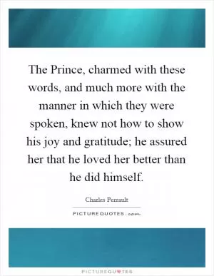 The Prince, charmed with these words, and much more with the manner in which they were spoken, knew not how to show his joy and gratitude; he assured her that he loved her better than he did himself Picture Quote #1