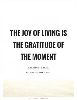 The joy of living is the gratitude of the moment Picture Quote #1