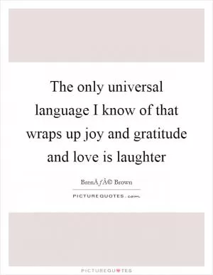 The only universal language I know of that wraps up joy and gratitude and love is laughter Picture Quote #1