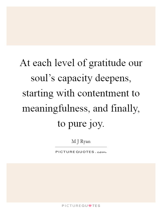 At each level of gratitude our soul's capacity deepens, starting with contentment to meaningfulness, and finally, to pure joy. Picture Quote #1