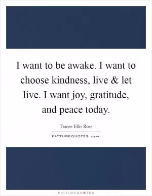 I want to be awake. I want to choose kindness, live and let live. I want joy, gratitude, and peace today Picture Quote #1