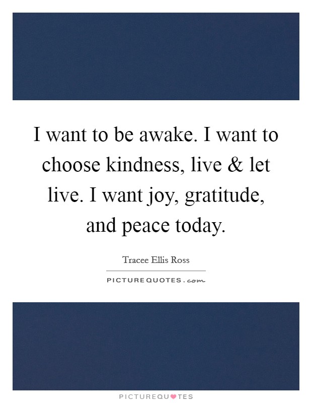 I want to be awake. I want to choose kindness, live and let live. I want joy, gratitude, and peace today. Picture Quote #1