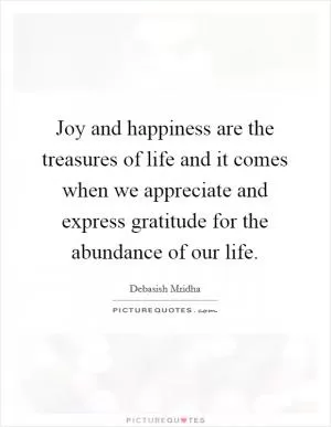 Joy and happiness are the treasures of life and it comes when we appreciate and express gratitude for the abundance of our life Picture Quote #1