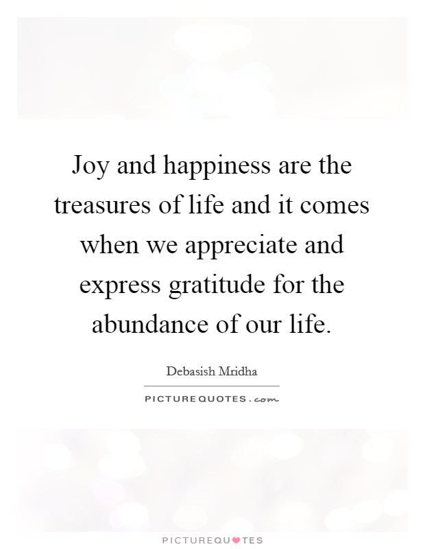 Joy and happiness are the treasures of life and it comes when we appreciate and express gratitude for the abundance of our life. Picture Quote #1