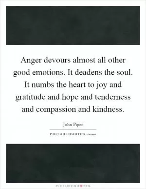 Anger devours almost all other good emotions. It deadens the soul. It numbs the heart to joy and gratitude and hope and tenderness and compassion and kindness Picture Quote #1